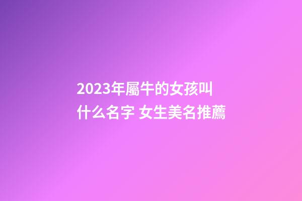 2023年屬牛的女孩叫什么名字 女生美名推薦